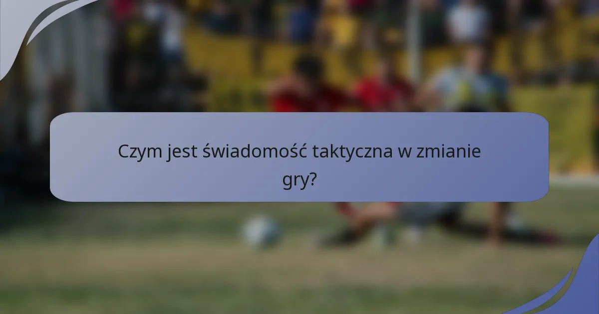 Czym jest świadomość taktyczna w zmianie gry?
