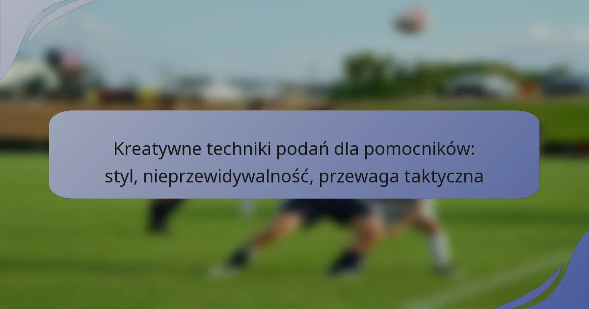 Kreatywne techniki podań dla pomocników: styl, nieprzewidywalność, przewaga taktyczna