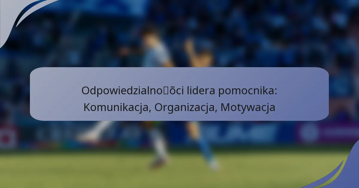 Odpowiedzialności lidera pomocnika: Komunikacja, Organizacja, Motywacja
