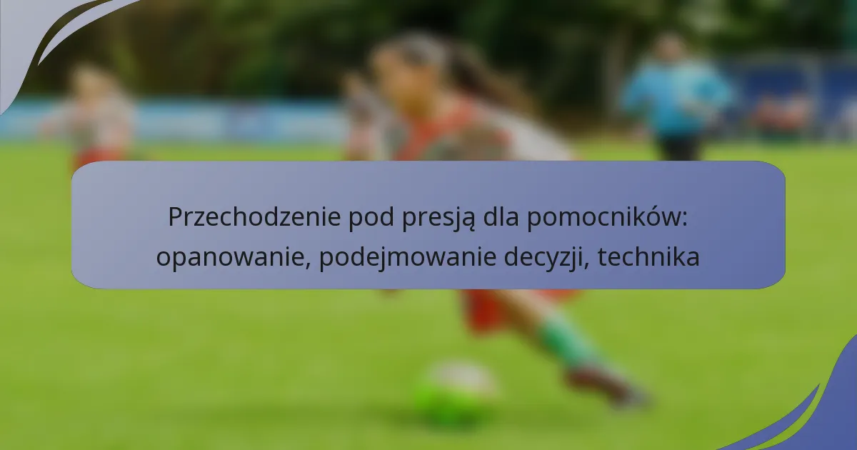 Przechodzenie pod presją dla pomocników: opanowanie, podejmowanie decyzji, technika
