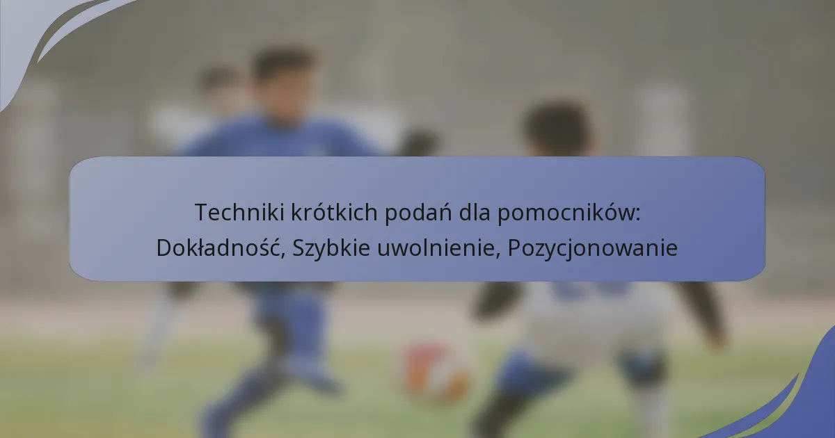Techniki krótkich podań dla pomocników: Dokładność, Szybkie uwolnienie, Pozycjonowanie
