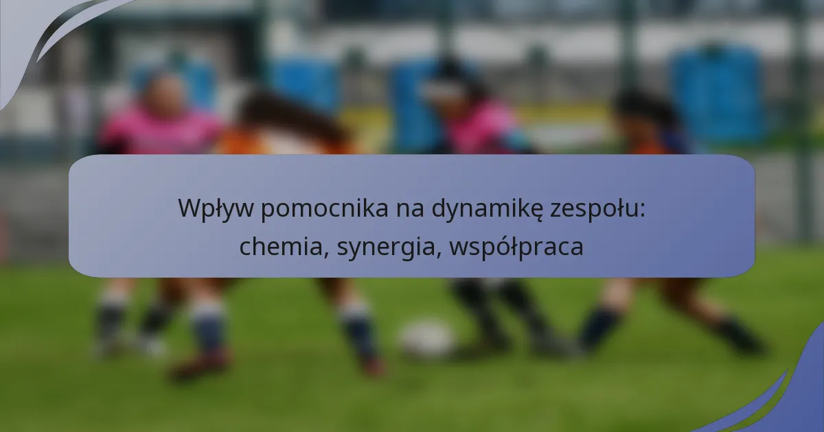 Wpływ pomocnika na dynamikę zespołu: chemia, synergia, współpraca
