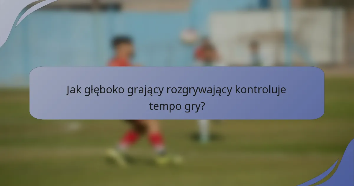 Jak głęboko grający rozgrywający kontroluje tempo gry?