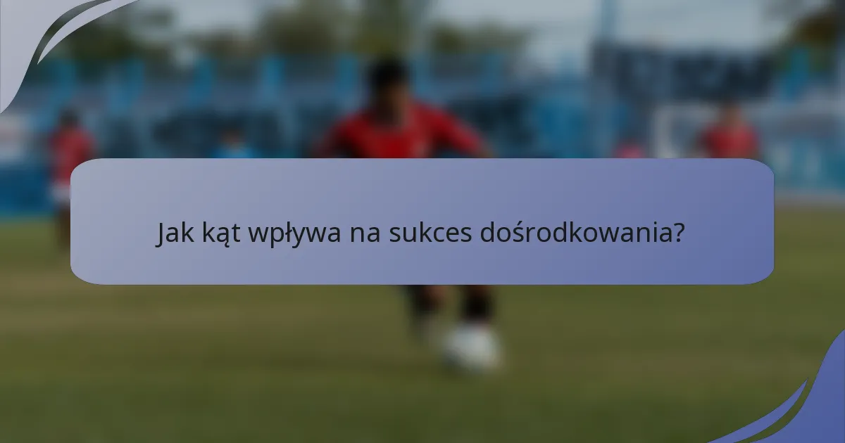 Jak kąt wpływa na sukces dośrodkowania?