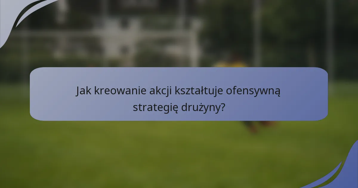 Jak kreowanie akcji kształtuje ofensywną strategię drużyny?