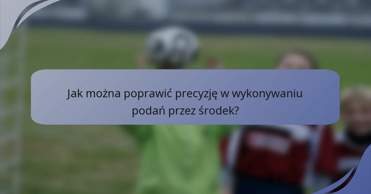 Jak można poprawić precyzję w wykonywaniu podań przez środek?