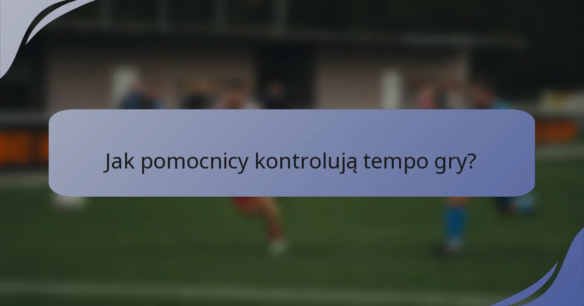 Jak pomocnicy kontrolują tempo gry?