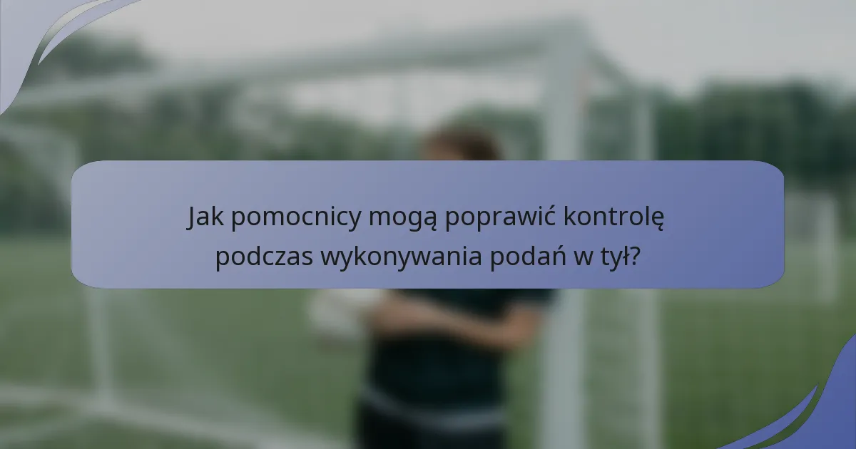Jak pomocnicy mogą poprawić kontrolę podczas wykonywania podań w tył?