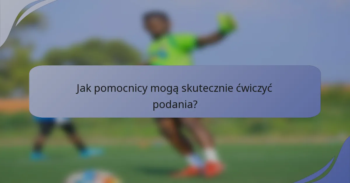 Jak pomocnicy mogą skutecznie ćwiczyć podania?