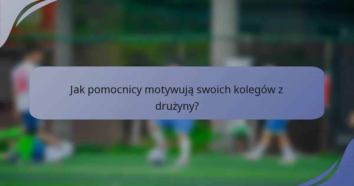 Jak pomocnicy motywują swoich kolegów z drużyny?