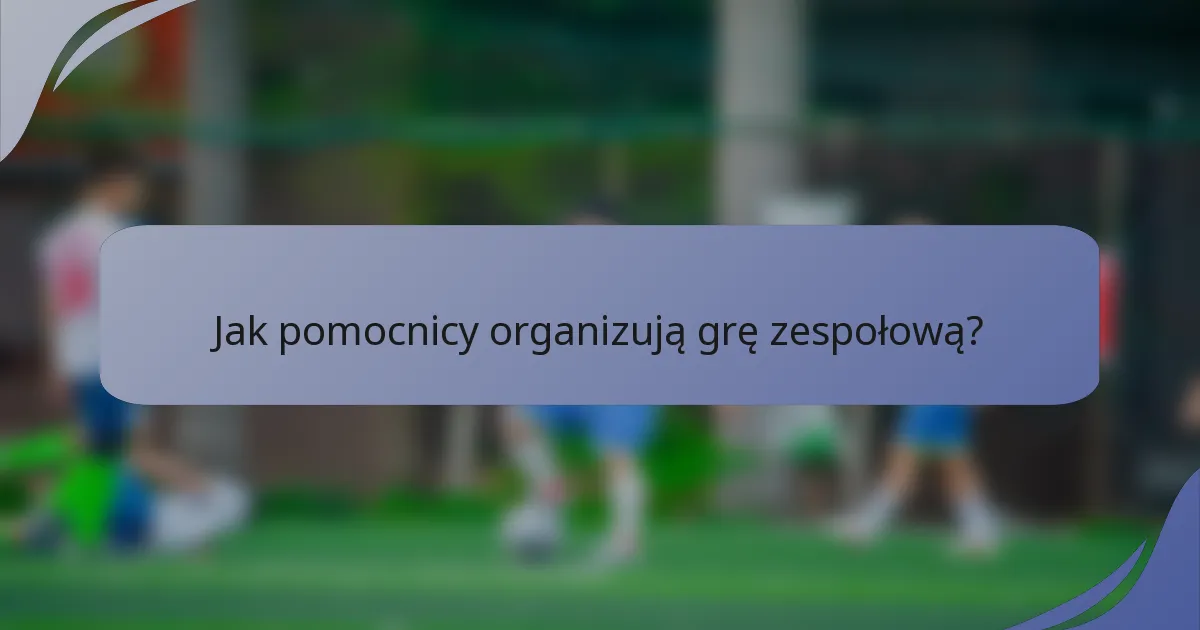 Jak pomocnicy organizują grę zespołową?