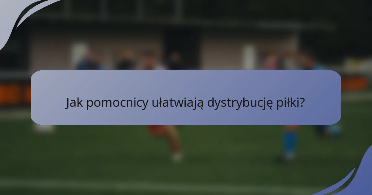 Jak pomocnicy ułatwiają dystrybucję piłki?