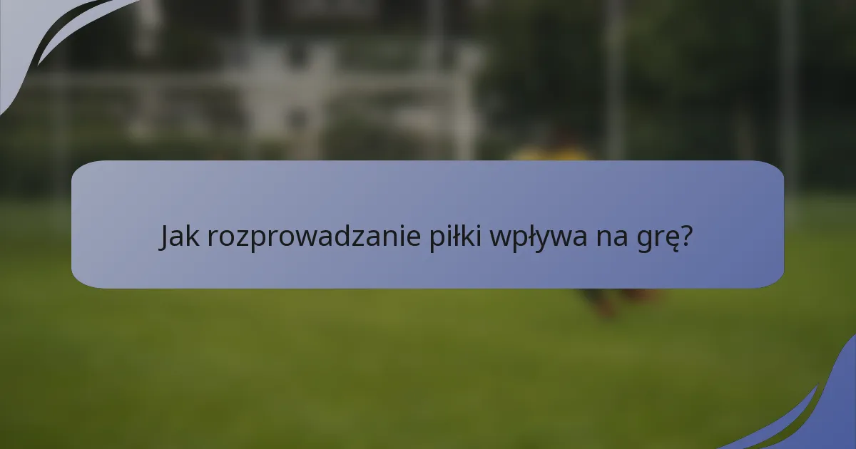 Jak rozprowadzanie piłki wpływa na grę?