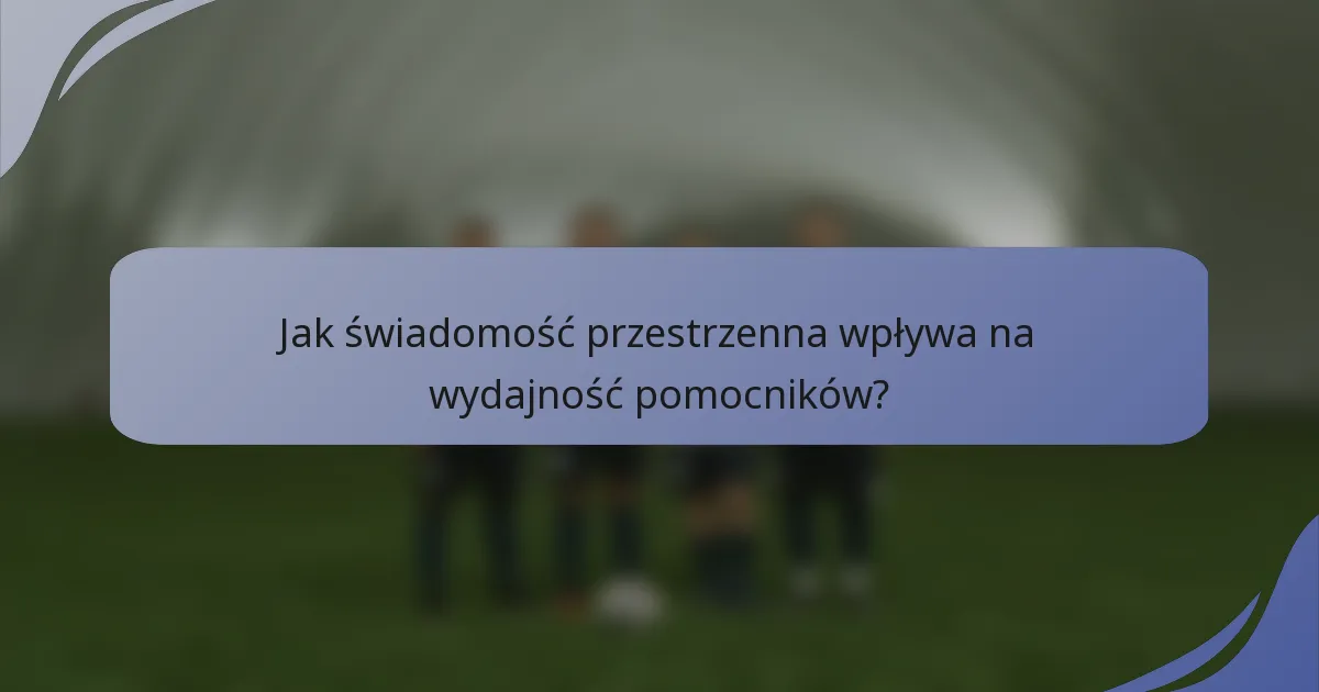 Jak świadomość przestrzenna wpływa na wydajność pomocników?