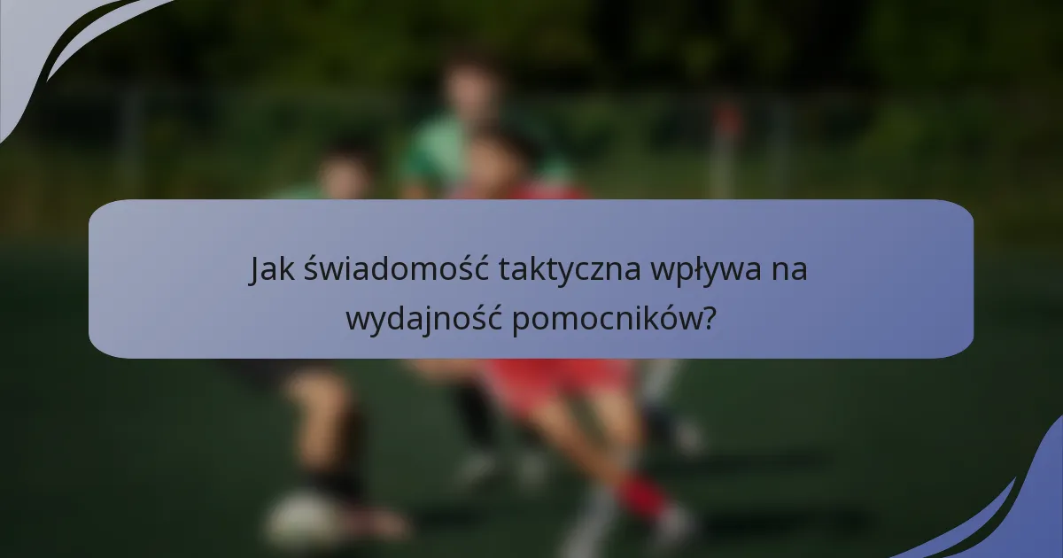Jak świadomość taktyczna wpływa na wydajność pomocników?