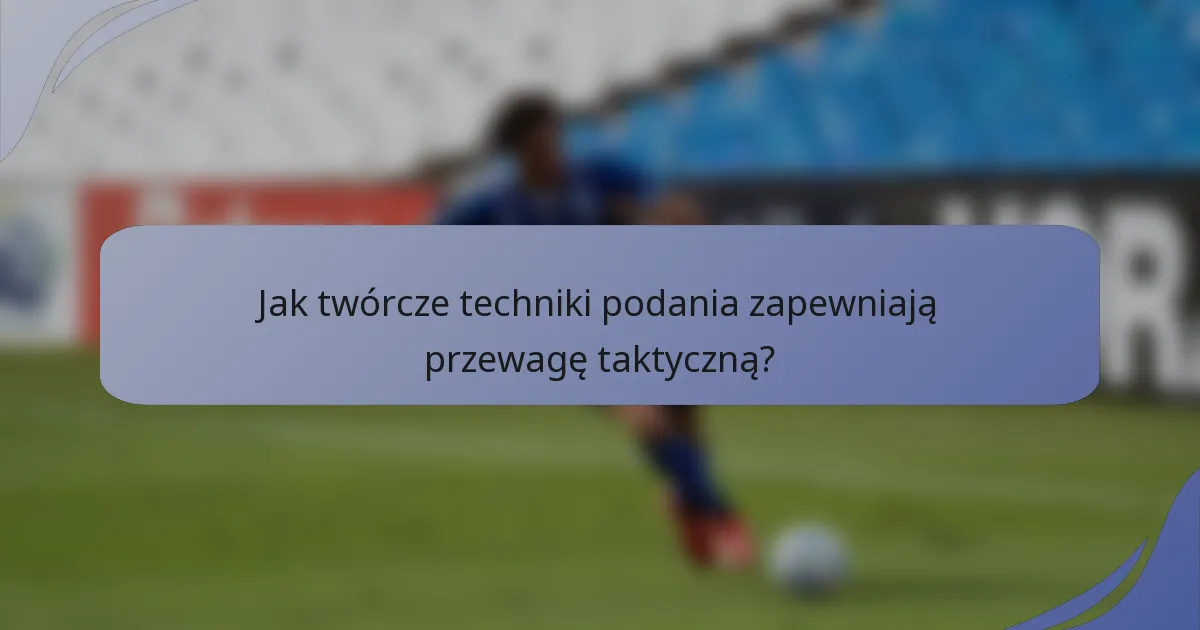 Jak twórcze techniki podania zapewniają przewagę taktyczną?