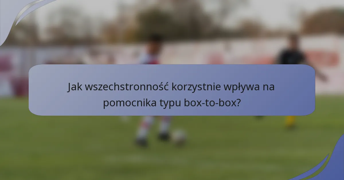 Jak wszechstronność korzystnie wpływa na pomocnika typu box-to-box?