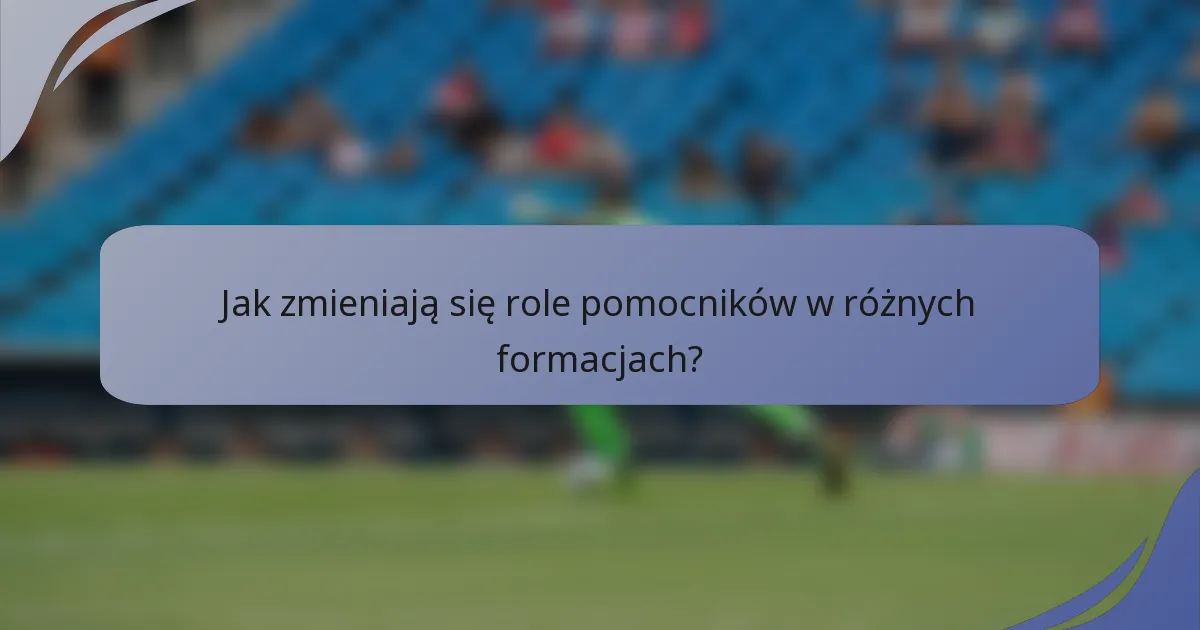 Jak zmieniają się role pomocników w różnych formacjach?