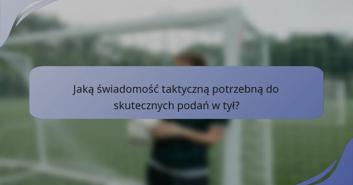 Jaką świadomość taktyczną potrzebną do skutecznych podań w tył?