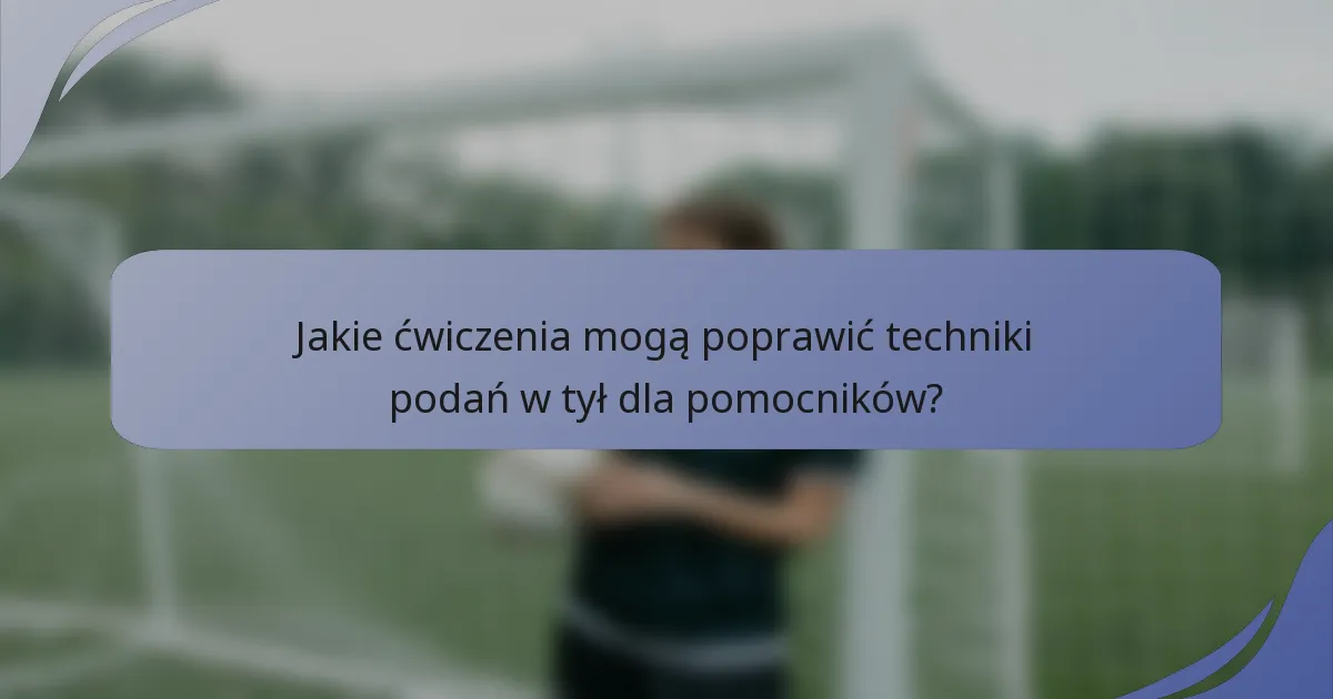 Jakie ćwiczenia mogą poprawić techniki podań w tył dla pomocników?