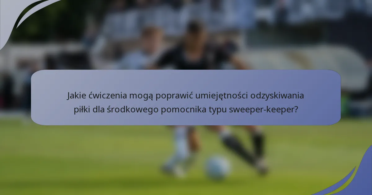 Jakie ćwiczenia mogą poprawić umiejętności odzyskiwania piłki dla środkowego pomocnika typu sweeper-keeper?