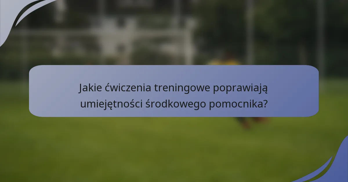 Jakie ćwiczenia treningowe poprawiają umiejętności środkowego pomocnika?