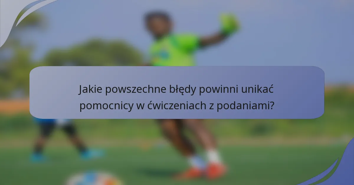 Jakie powszechne błędy powinni unikać pomocnicy w ćwiczeniach z podaniami?