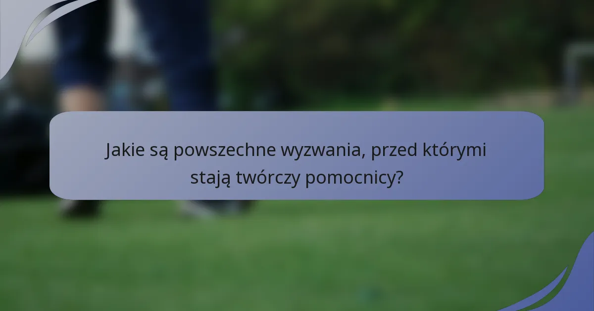 Jakie są powszechne wyzwania, przed którymi stają twórczy pomocnicy?