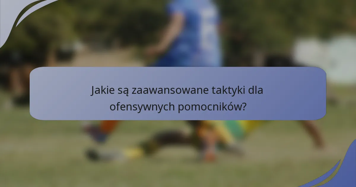 Jakie są zaawansowane taktyki dla ofensywnych pomocników?