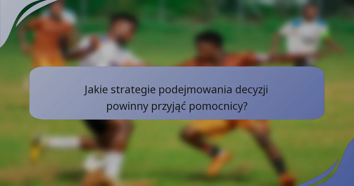 Jakie strategie podejmowania decyzji powinny przyjąć pomocnicy?