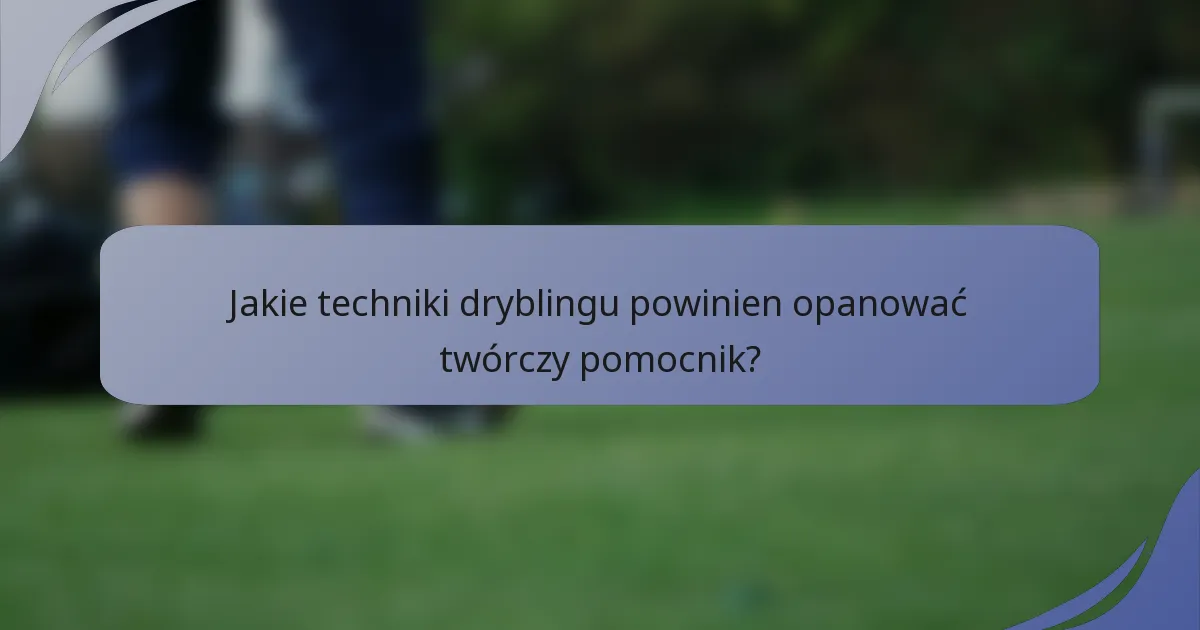 Jakie techniki dryblingu powinien opanować twórczy pomocnik?