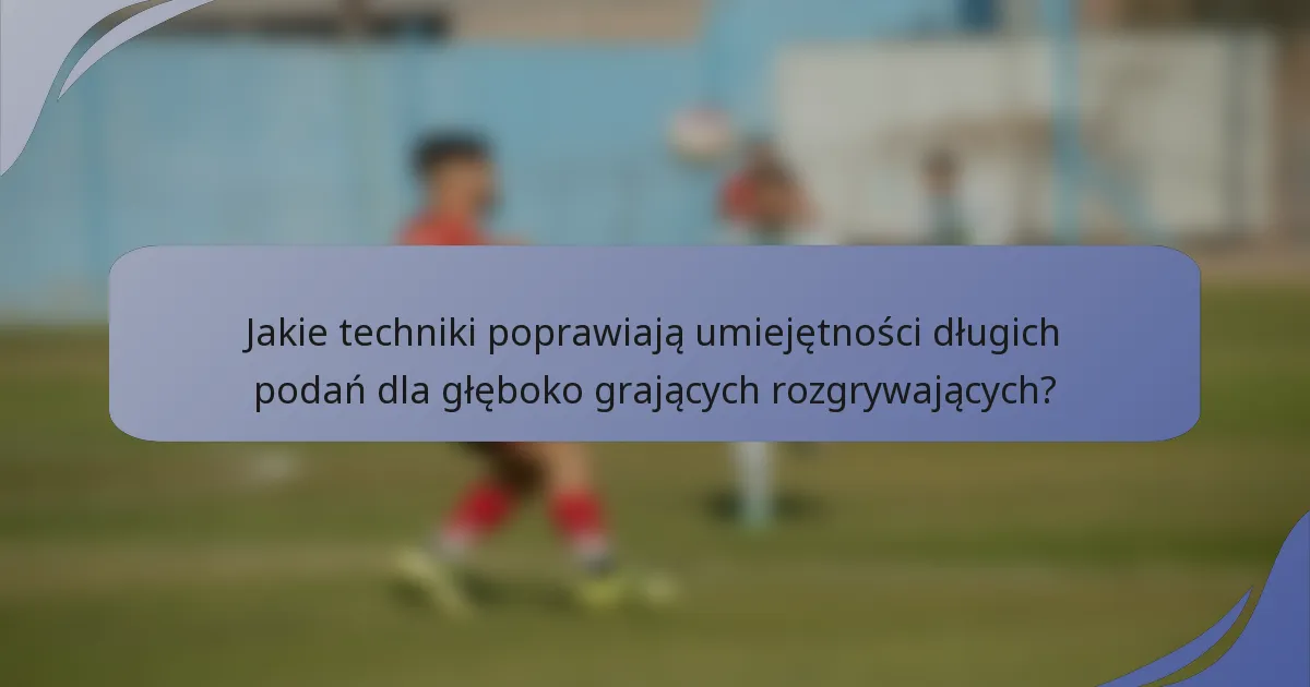 Jakie techniki poprawiają umiejętności długich podań dla głęboko grających rozgrywających?
