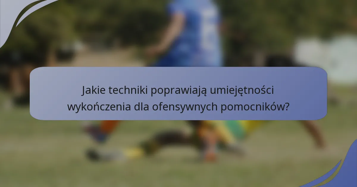 Jakie techniki poprawiają umiejętności wykończenia dla ofensywnych pomocników?