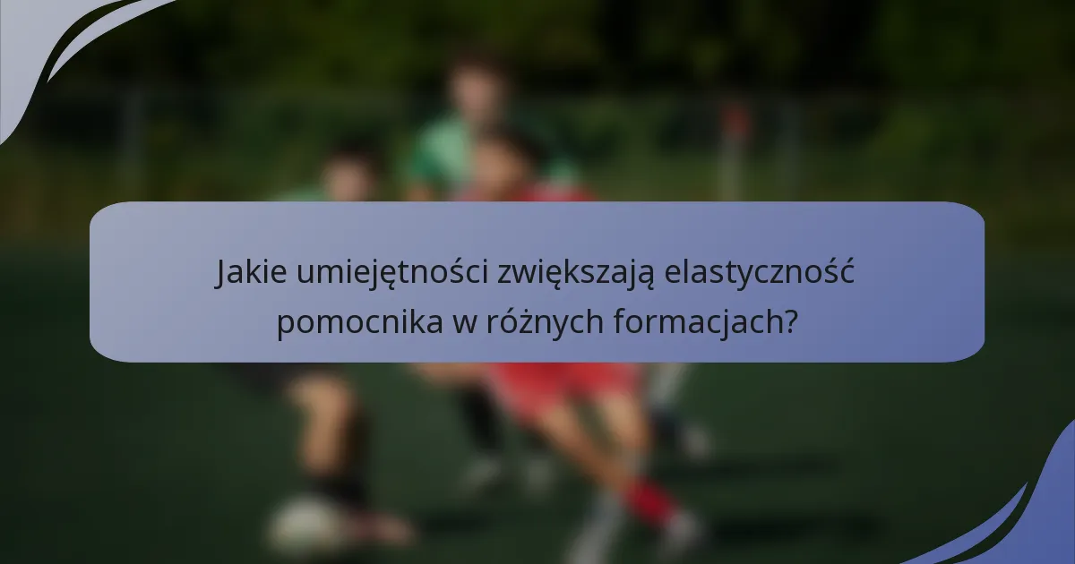 Jakie umiejętności zwiększają elastyczność pomocnika w różnych formacjach?
