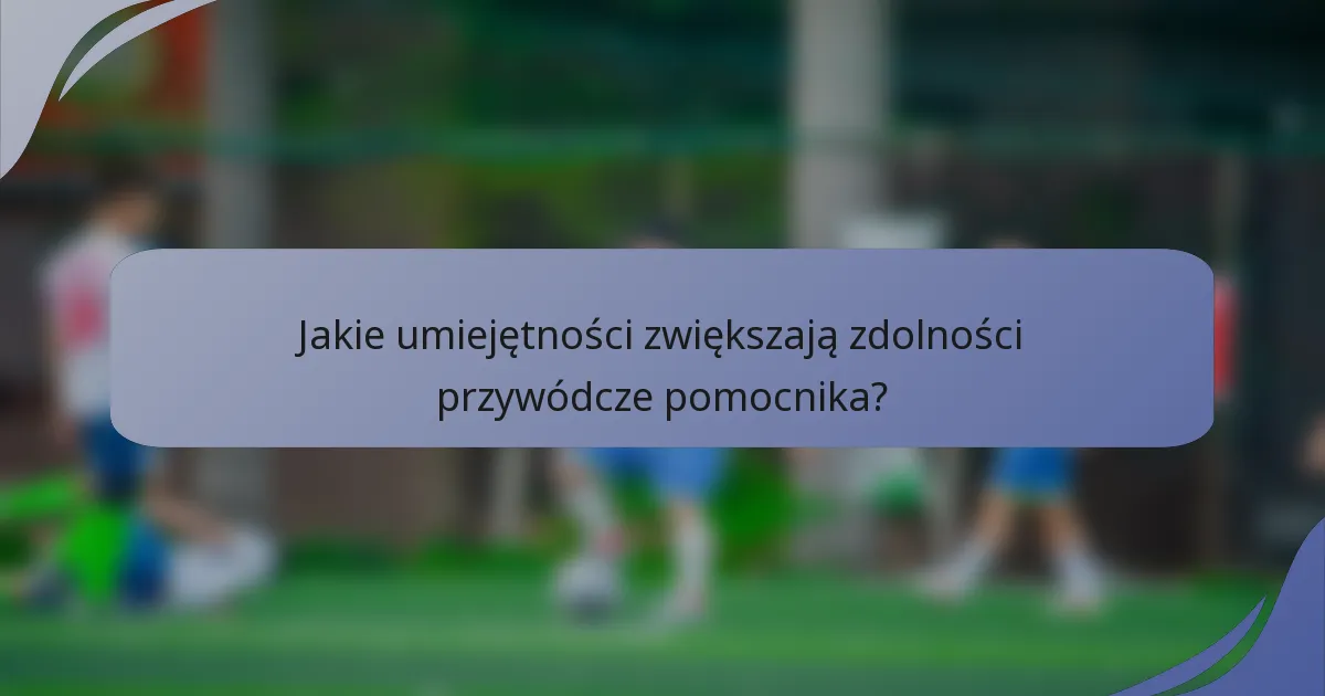 Jakie umiejętności zwiększają zdolności przywódcze pomocnika?