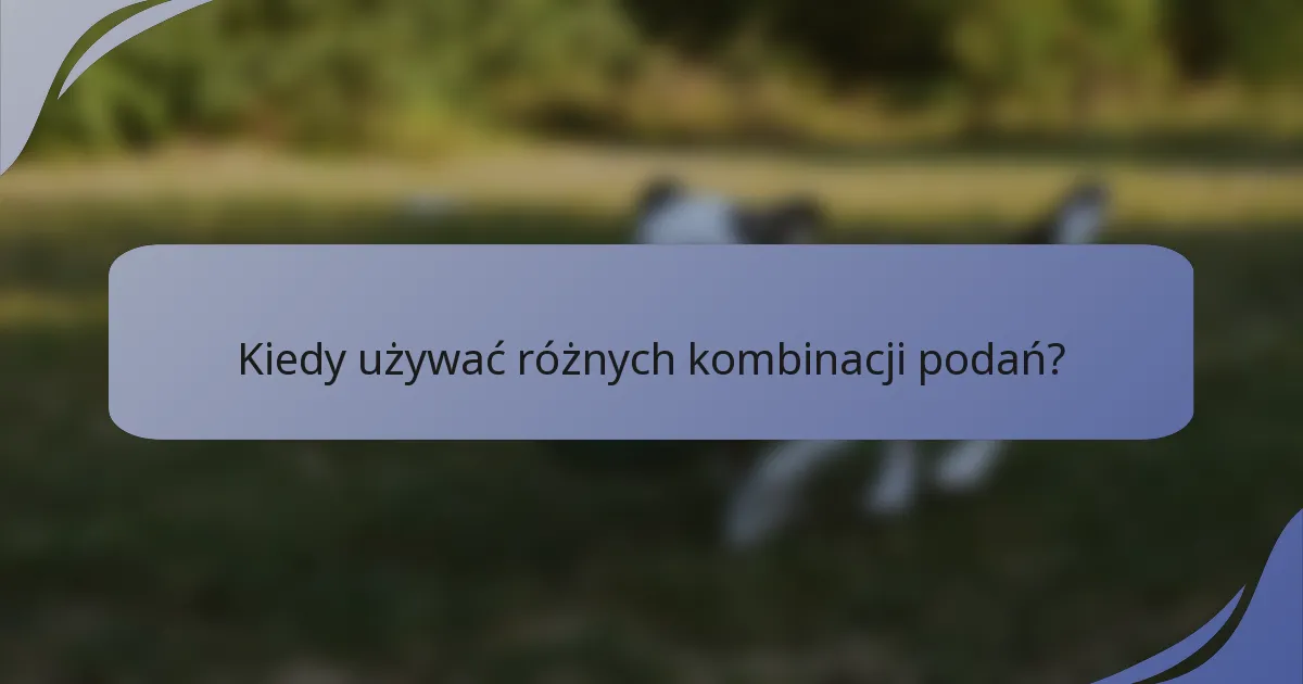 Kiedy używać różnych kombinacji podań?